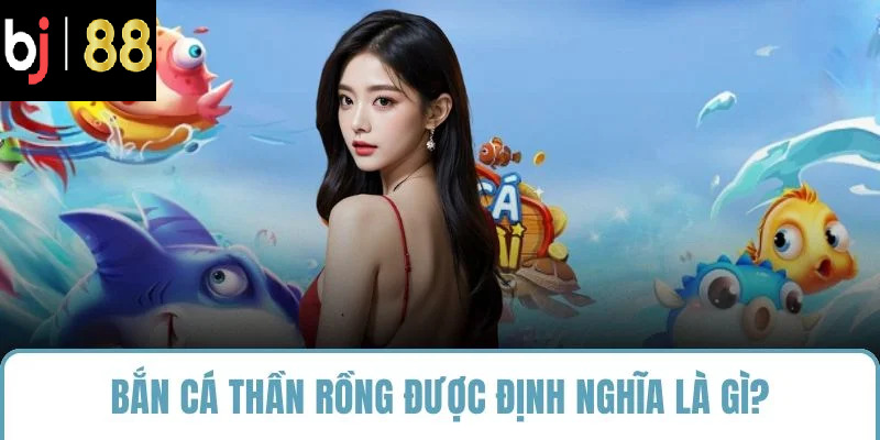 Bắn cá thần rồng được định nghĩa là gì?