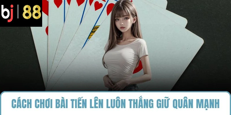 Cách chơi bài tiến lên luôn thắng giữ quân mạnh