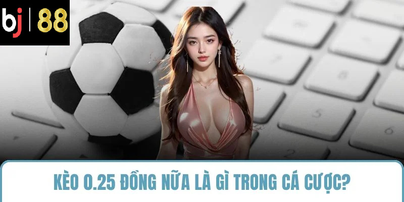 Kèo 0.25 đồng nữa là gì trong cá cược?