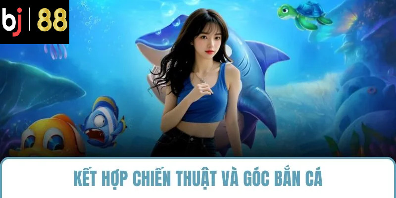Kết hợp chiến thuật và góc bắn cá