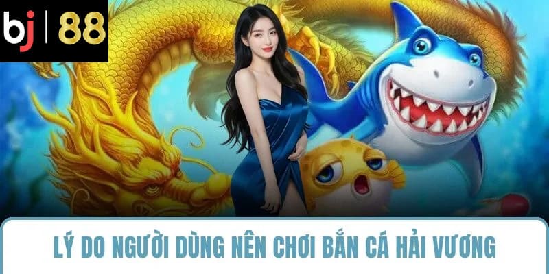 Lý do người dùng nên chơi bắn cá hải vương