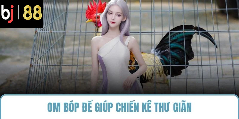 Om bóp để giúp chiến kê thư giãn