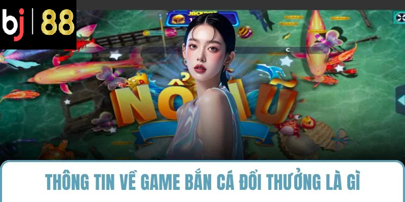 Thông tin về game bắn cá đổi thưởng là gì