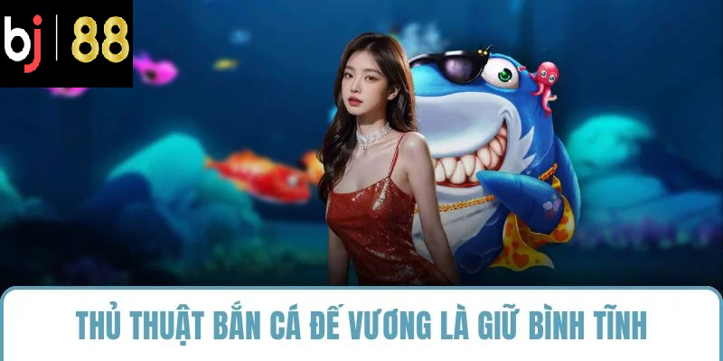 Thủ thuật bắn cá đế vương là giữ bình tĩnh