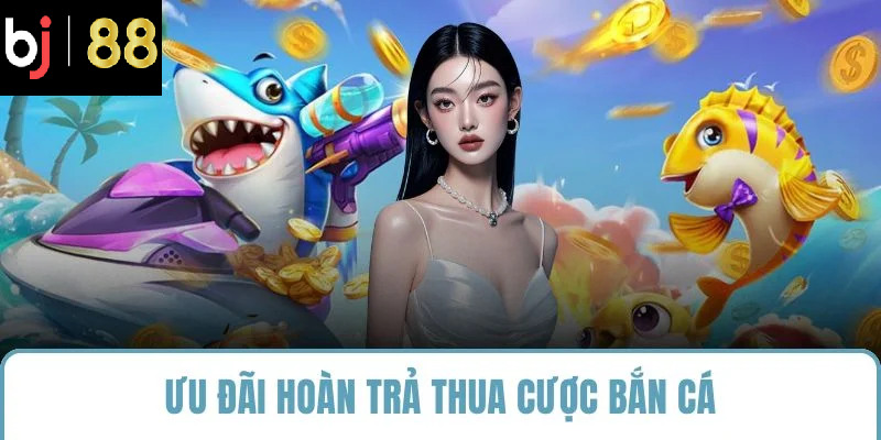 Ưu đãi hoàn trả thua cược bắn cá
