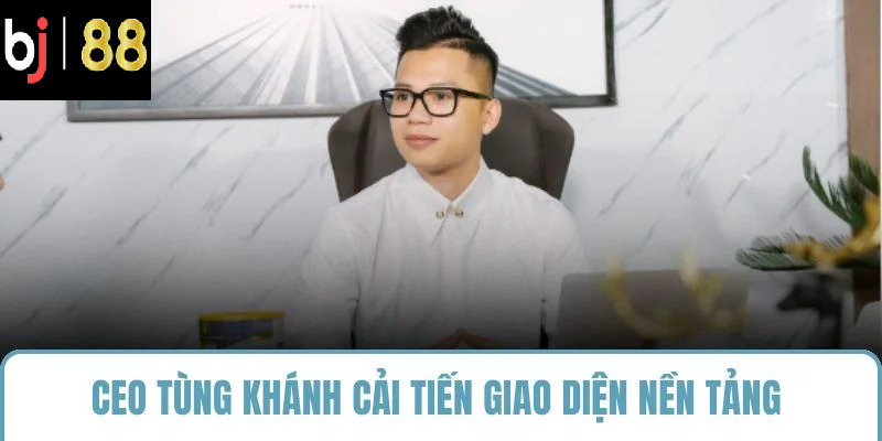 CEO Tùng Khánh cải tiến giao diện nền tảng 