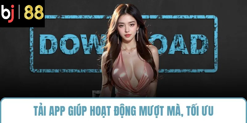 Tải app giúp hoạt động mượt mà, tối ưu